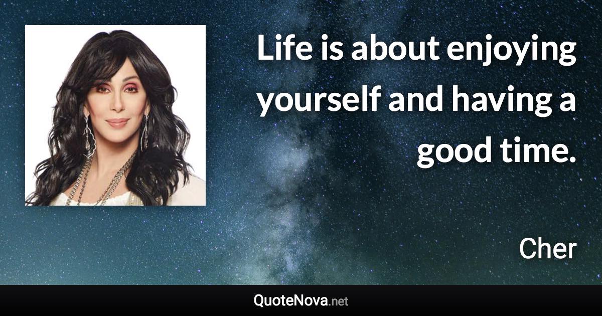 Life is about enjoying yourself and having a good time. - Cher quote