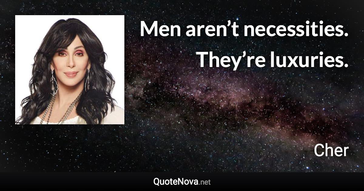 Men aren’t necessities. They’re luxuries. - Cher quote