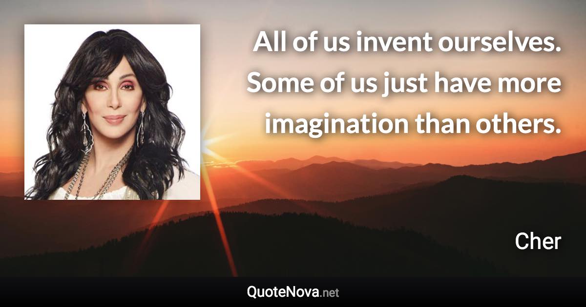 All of us invent ourselves. Some of us just have more imagination than others. - Cher quote