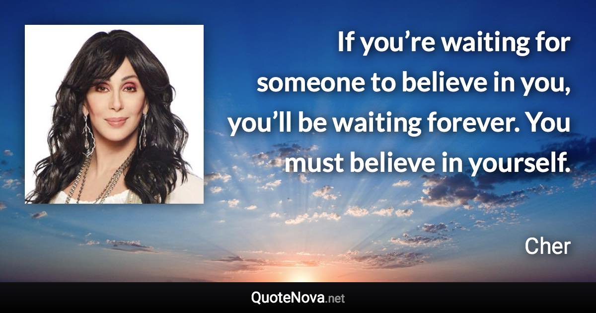 If you’re waiting for someone to believe in you, you’ll be waiting forever. You must believe in yourself. - Cher quote