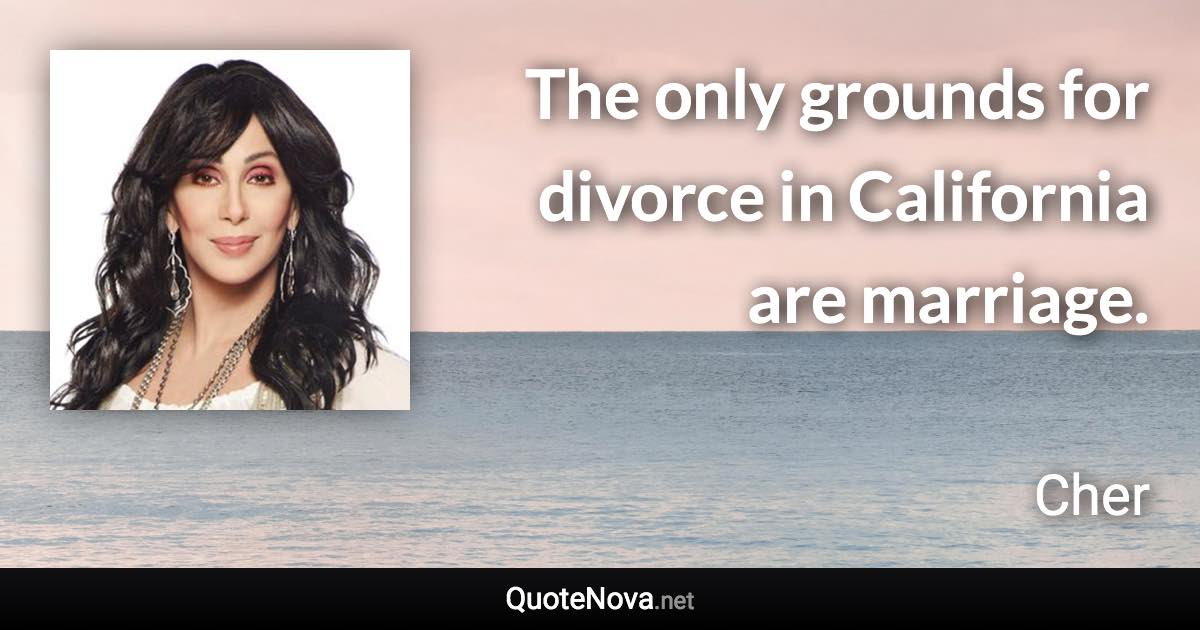 The only grounds for divorce in California are marriage. - Cher quote