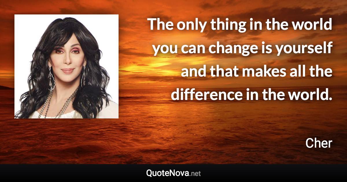 The only thing in the world you can change is yourself and that makes all the difference in the world. - Cher quote