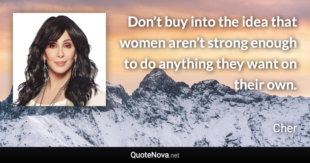 Don’t buy into the idea that women aren’t strong enough to do anything they want on their own. - Cher quote