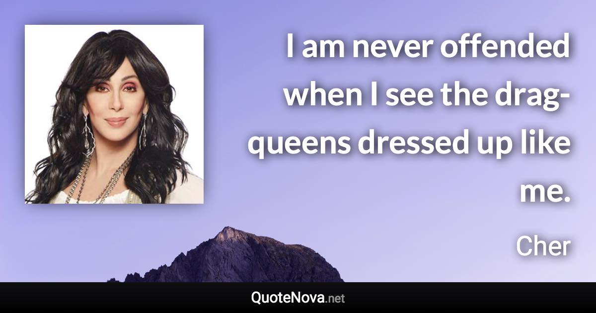 I am never offended when I see the drag-queens dressed up like me. - Cher quote