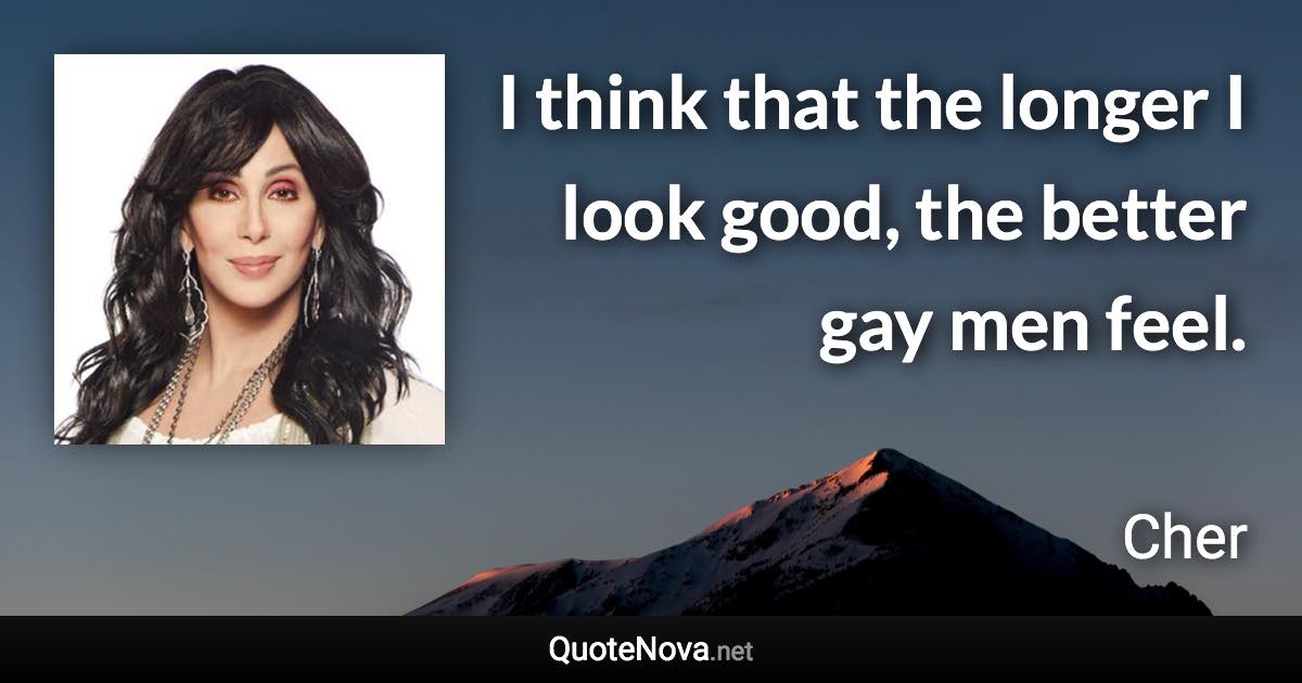 I think that the longer I look good, the better gay men feel. - Cher quote