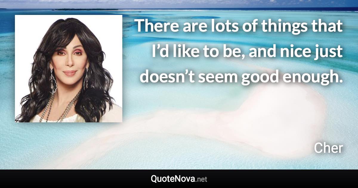 There are lots of things that I’d like to be, and nice just doesn’t seem good enough. - Cher quote