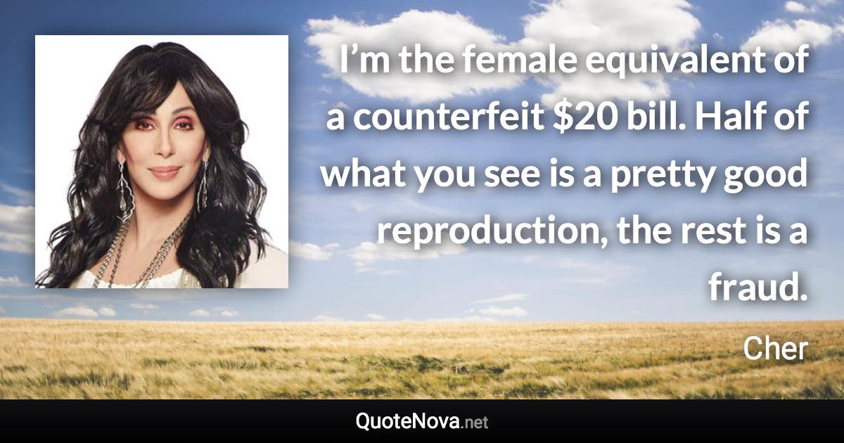 I’m the female equivalent of a counterfeit $20 bill. Half of what you see is a pretty good reproduction, the rest is a fraud. - Cher quote