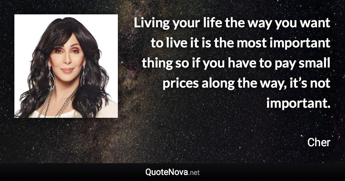 Living your life the way you want to live it is the most important thing so if you have to pay small prices along the way, it’s not important. - Cher quote