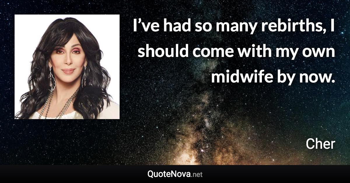 I’ve had so many rebirths, I should come with my own midwife by now. - Cher quote