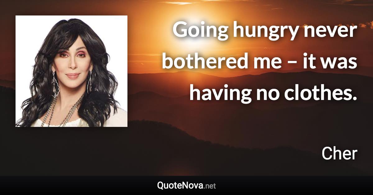 Going hungry never bothered me – it was having no clothes. - Cher quote