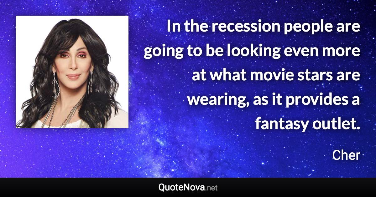 In the recession people are going to be looking even more at what movie stars are wearing, as it provides a fantasy outlet. - Cher quote