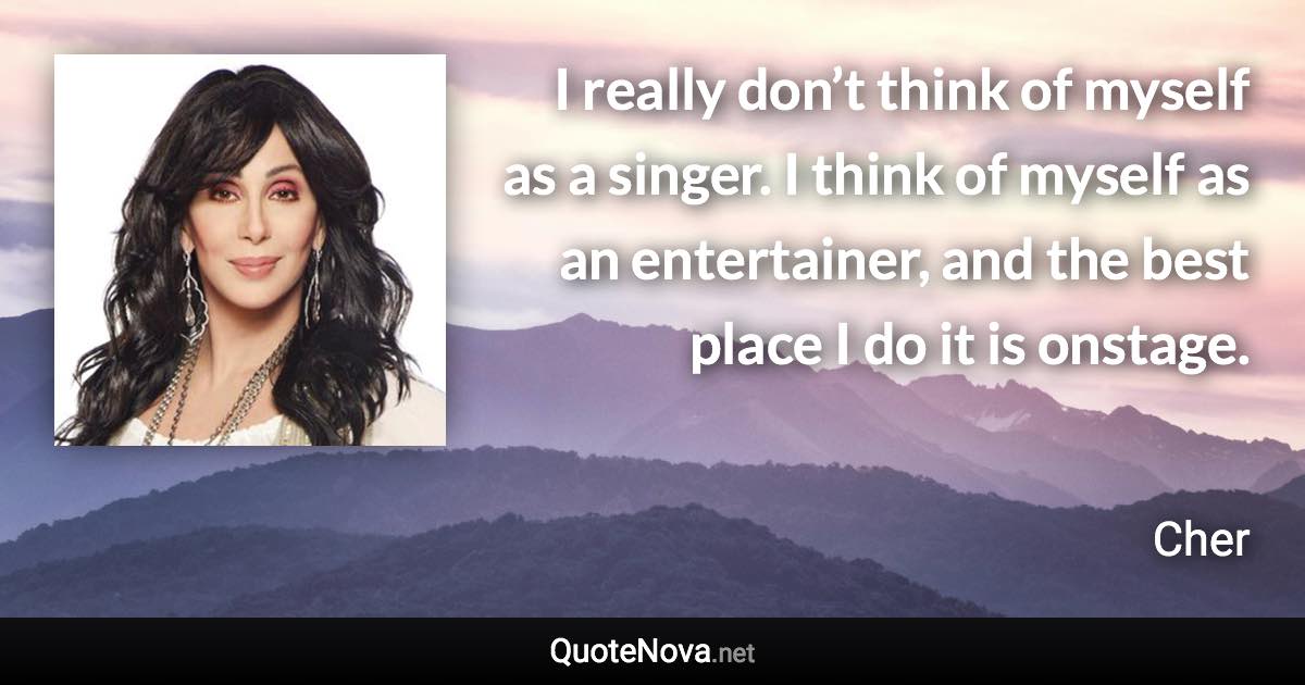 I really don’t think of myself as a singer. I think of myself as an entertainer, and the best place I do it is onstage. - Cher quote