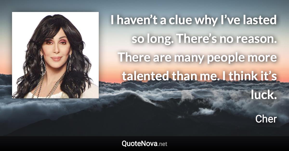 I haven’t a clue why I’ve lasted so long. There’s no reason. There are many people more talented than me. I think it’s luck. - Cher quote