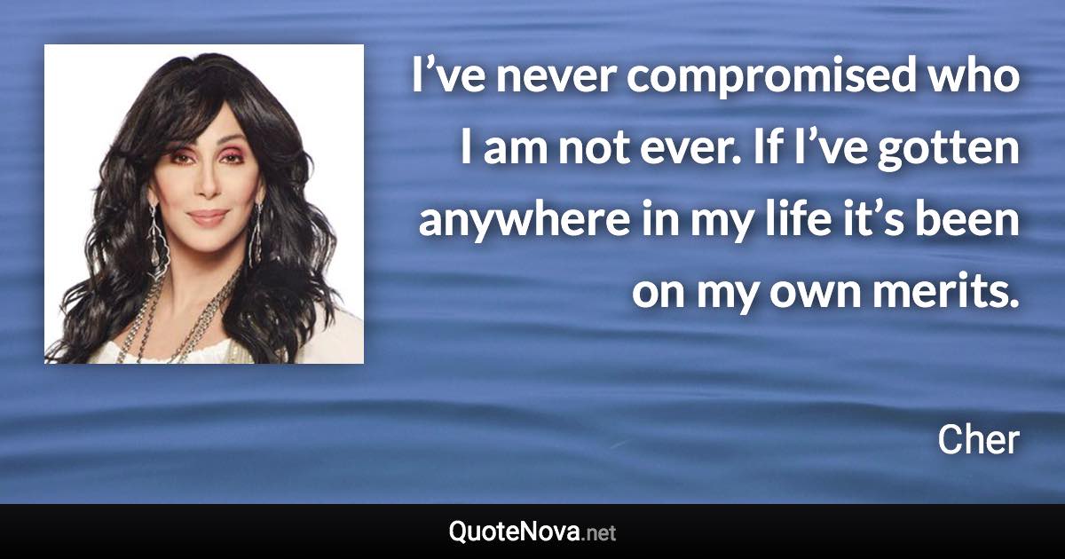 I’ve never compromised who I am not ever. If I’ve gotten anywhere in my life it’s been on my own merits. - Cher quote