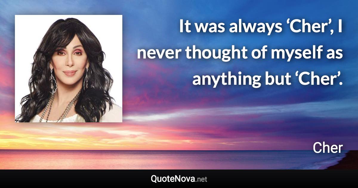 It was always ‘Cher’, I never thought of myself as anything but ‘Cher’. - Cher quote