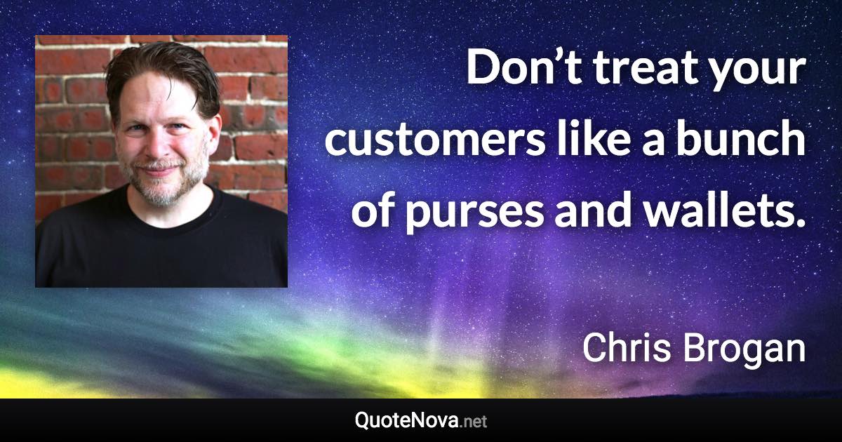 Don’t treat your customers like a bunch of purses and wallets. - Chris Brogan quote