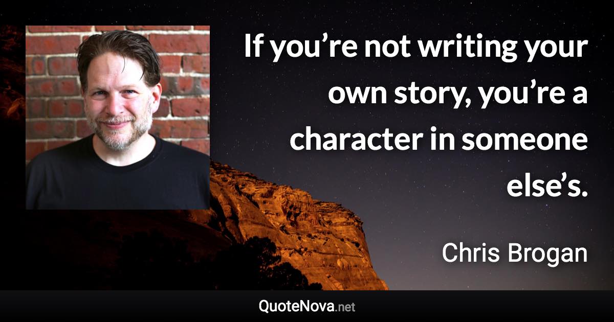 If you’re not writing your own story, you’re a character in someone else’s. - Chris Brogan quote