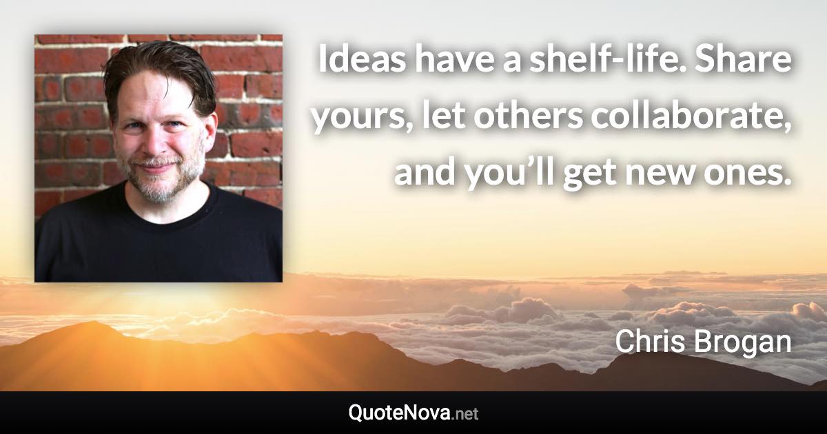 Ideas have a shelf-life. Share yours, let others collaborate, and you’ll get new ones. - Chris Brogan quote