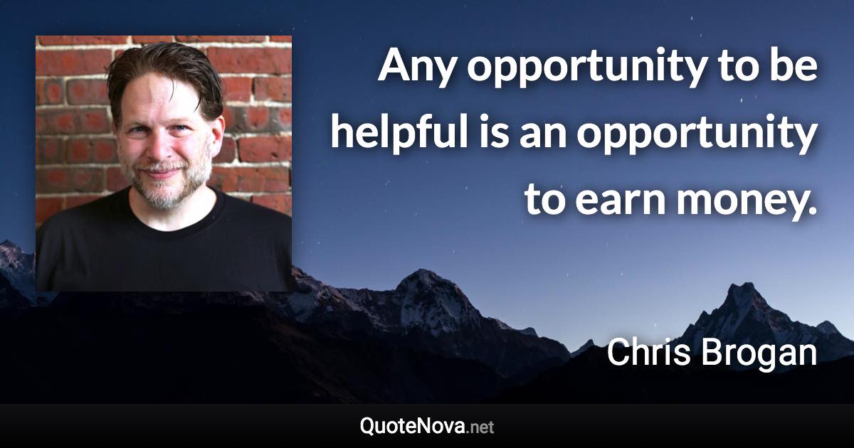 Any opportunity to be helpful is an opportunity to earn money. - Chris Brogan quote