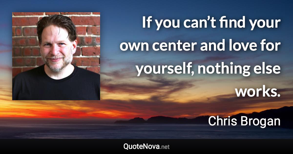 If you can’t find your own center and love for yourself, nothing else works. - Chris Brogan quote