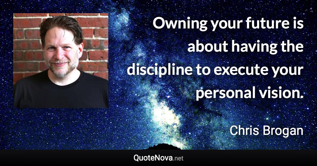 Owning your future is about having the discipline to execute your personal vision. - Chris Brogan quote