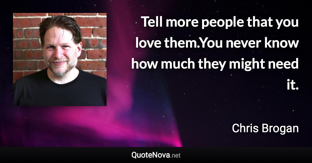 Tell more people that you love them.You never know how much they might need it. - Chris Brogan quote
