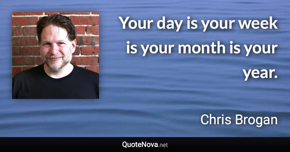 Your day is your week is your month is your year. - Chris Brogan quote