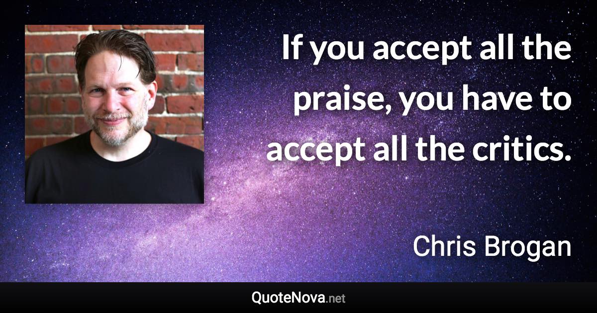 If you accept all the praise, you have to accept all the critics. - Chris Brogan quote