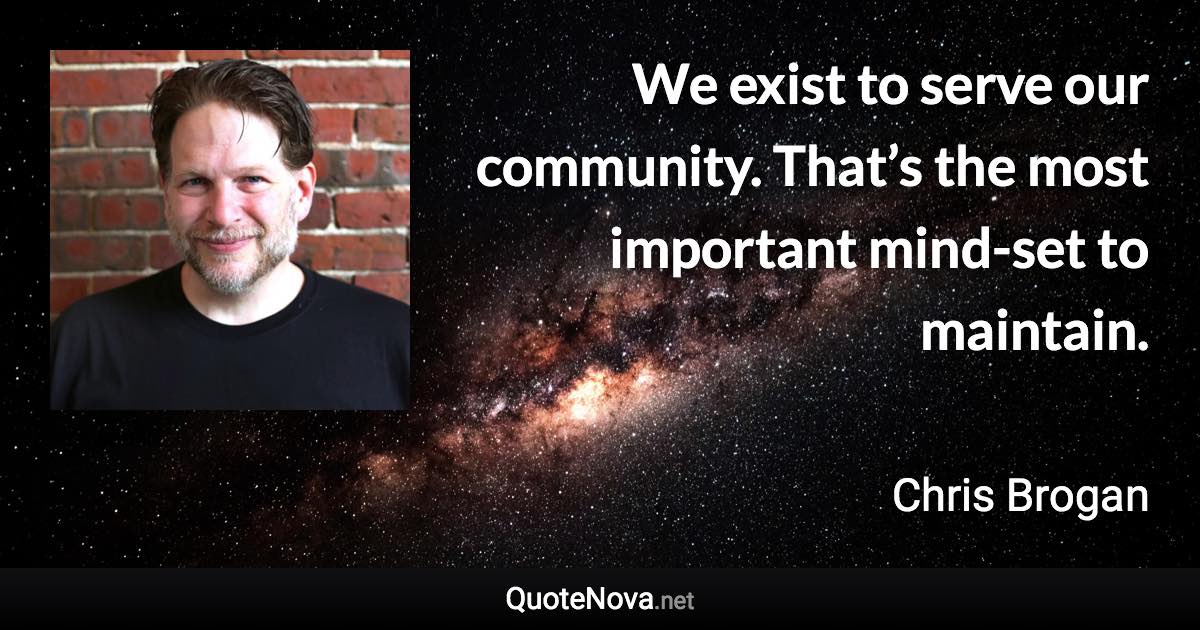 We exist to serve our community. That’s the most important mind-set to maintain. - Chris Brogan quote