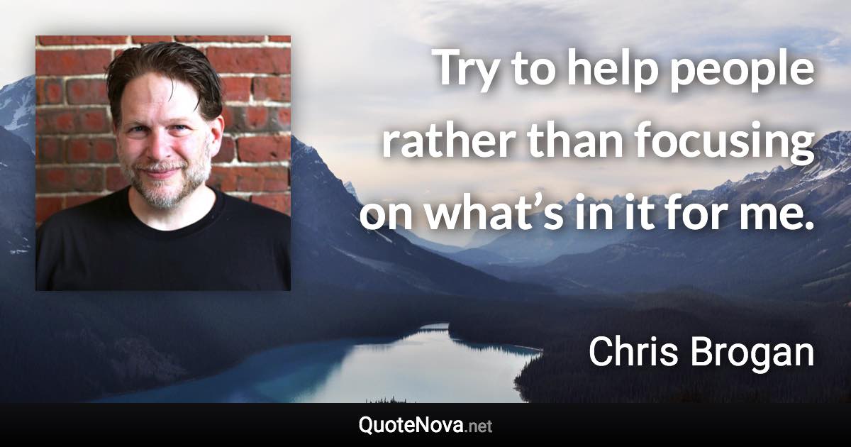 Try to help people rather than focusing on what’s in it for me. - Chris Brogan quote