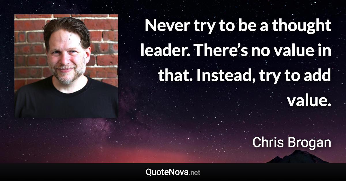 Never try to be a thought leader. There’s no value in that. Instead, try to add value. - Chris Brogan quote