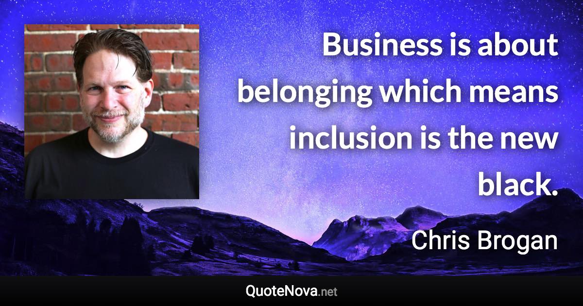 Business is about belonging which means inclusion is the new black. - Chris Brogan quote