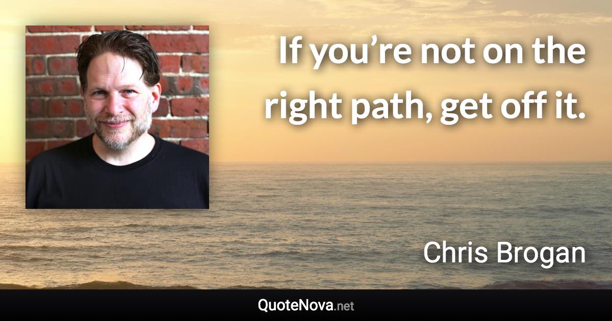 If you’re not on the right path, get off it. - Chris Brogan quote
