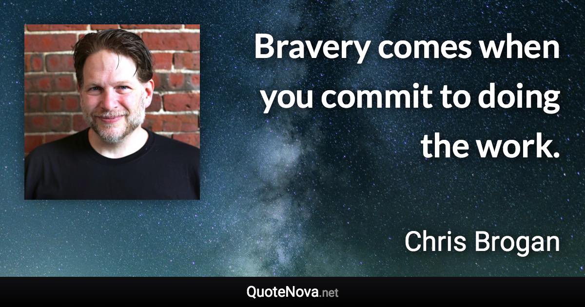 Bravery comes when you commit to doing the work. - Chris Brogan quote