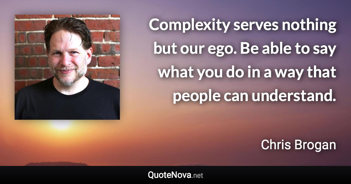 Complexity serves nothing but our ego. Be able to say what you do in a way that people can understand. - Chris Brogan quote