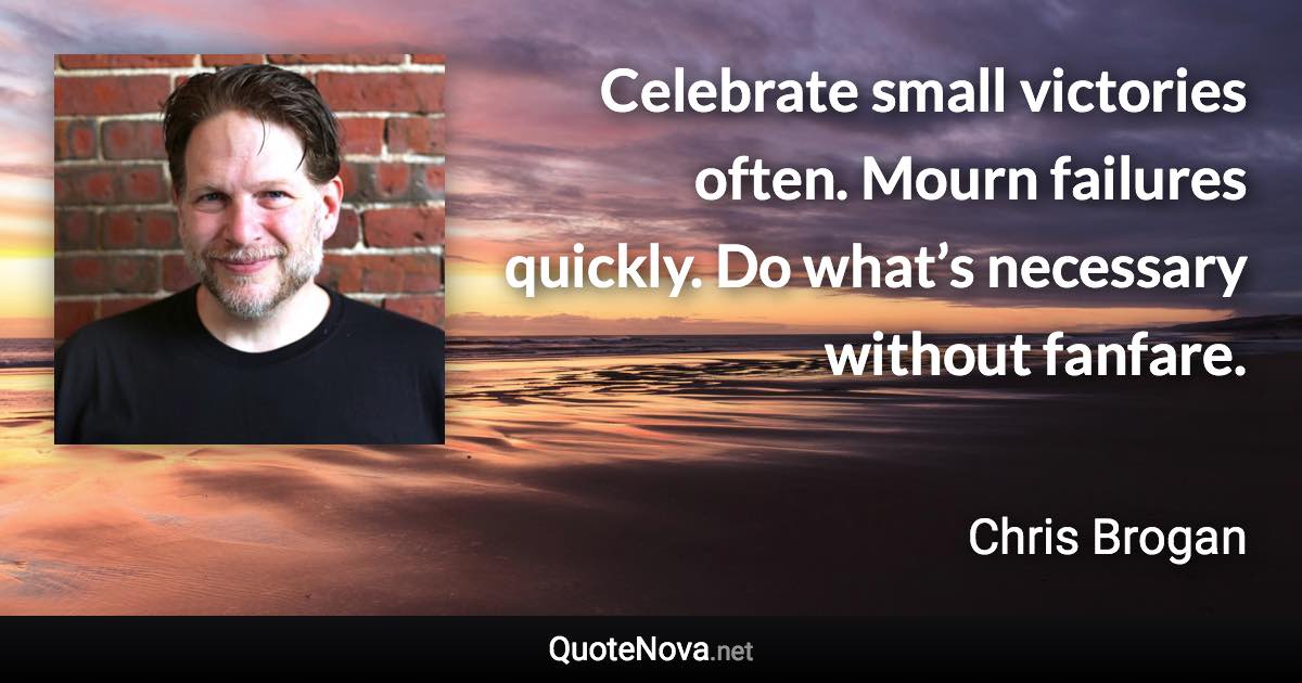 Celebrate small victories often. Mourn failures quickly. Do what’s necessary without fanfare. - Chris Brogan quote