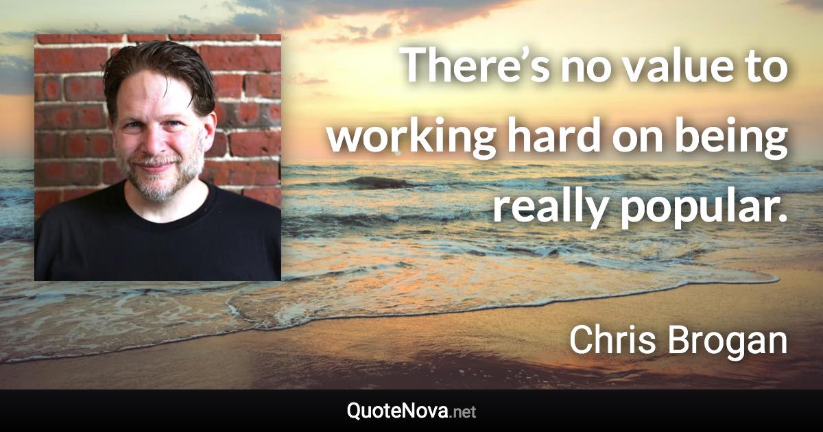 There’s no value to working hard on being really popular. - Chris Brogan quote
