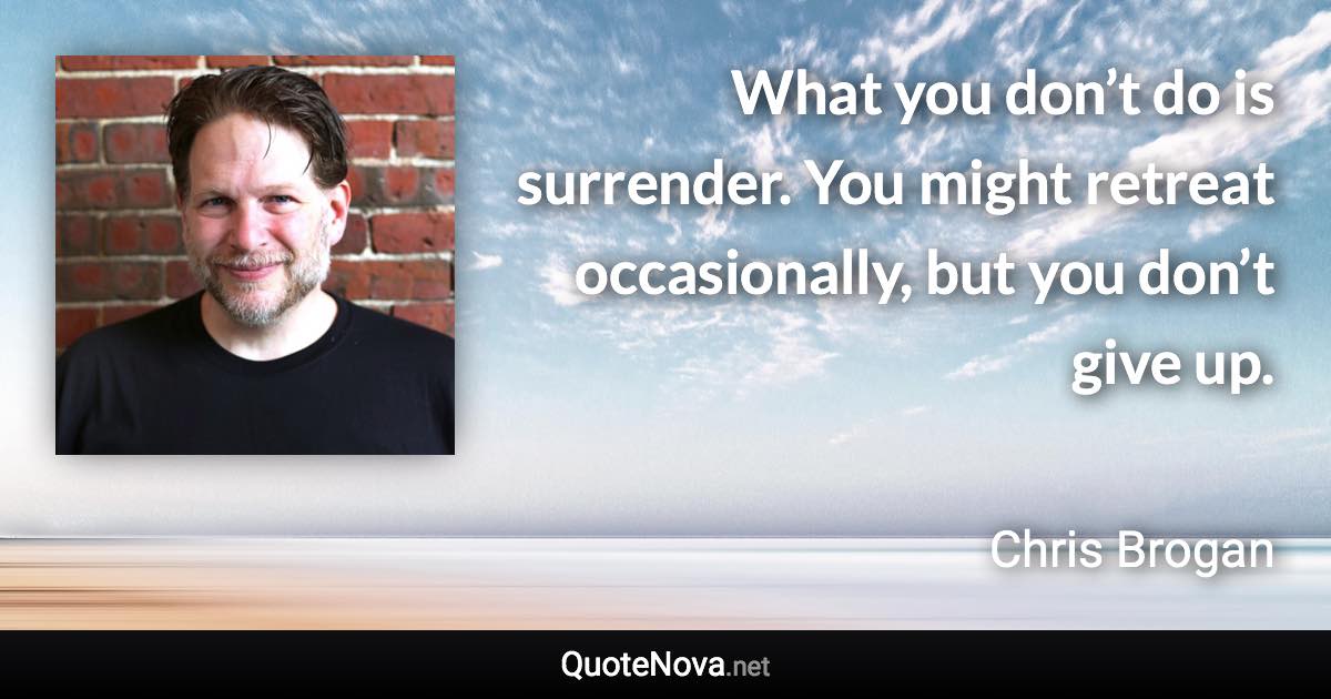 What you don’t do is surrender. You might retreat occasionally, but you don’t give up. - Chris Brogan quote