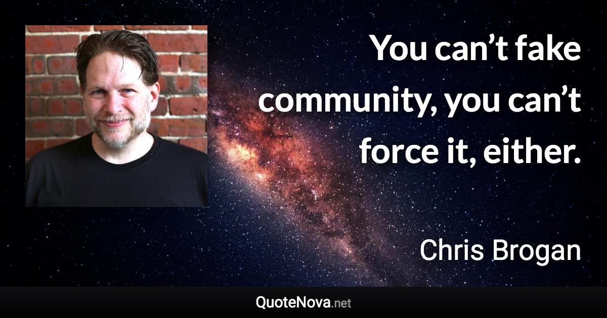 You can’t fake community, you can’t force it, either. - Chris Brogan quote