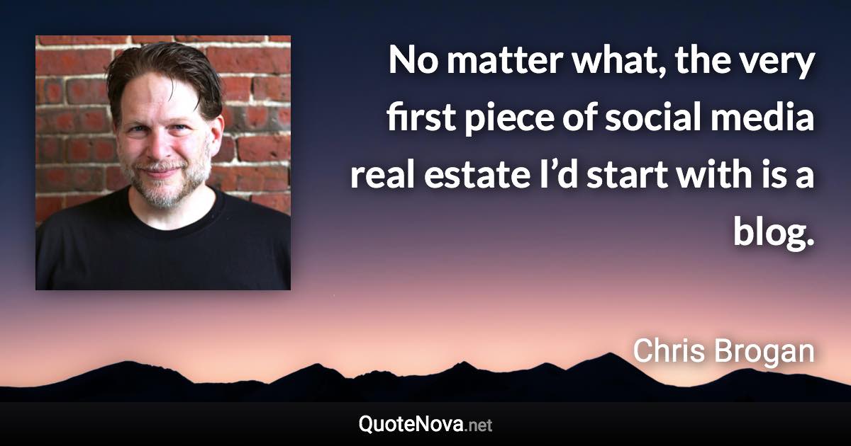 No matter what, the very first piece of social media real estate I’d start with is a blog. - Chris Brogan quote