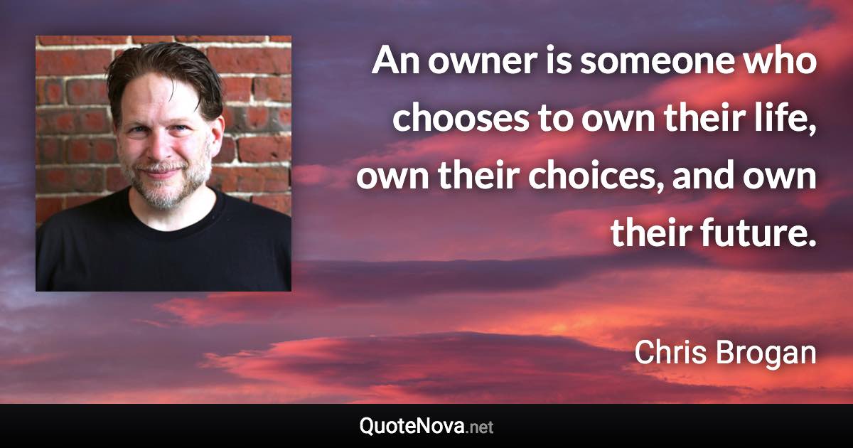 An owner is someone who chooses to own their life, own their choices, and own their future. - Chris Brogan quote