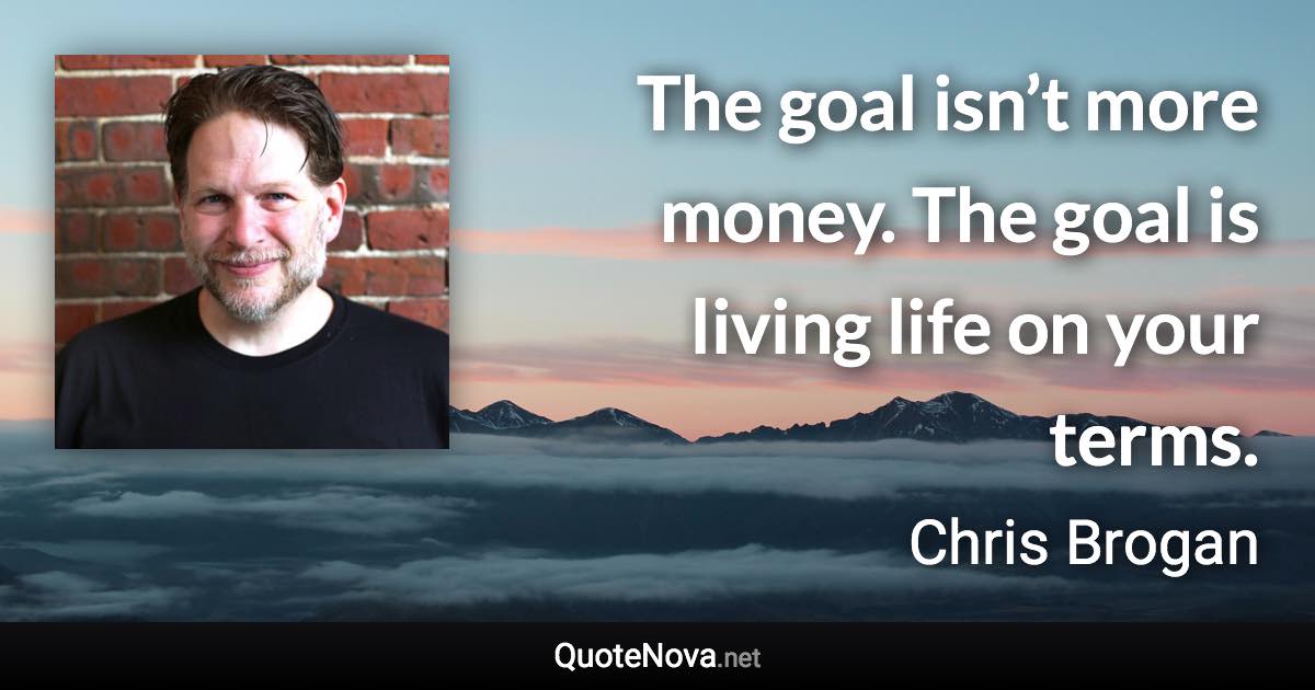 The goal isn’t more money. The goal is living life on your terms. - Chris Brogan quote