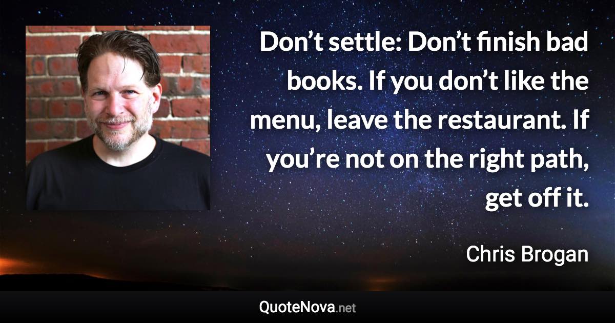 Don’t settle: Don’t finish bad books. If you don’t like the menu, leave the restaurant. If you’re not on the right path, get off it. - Chris Brogan quote