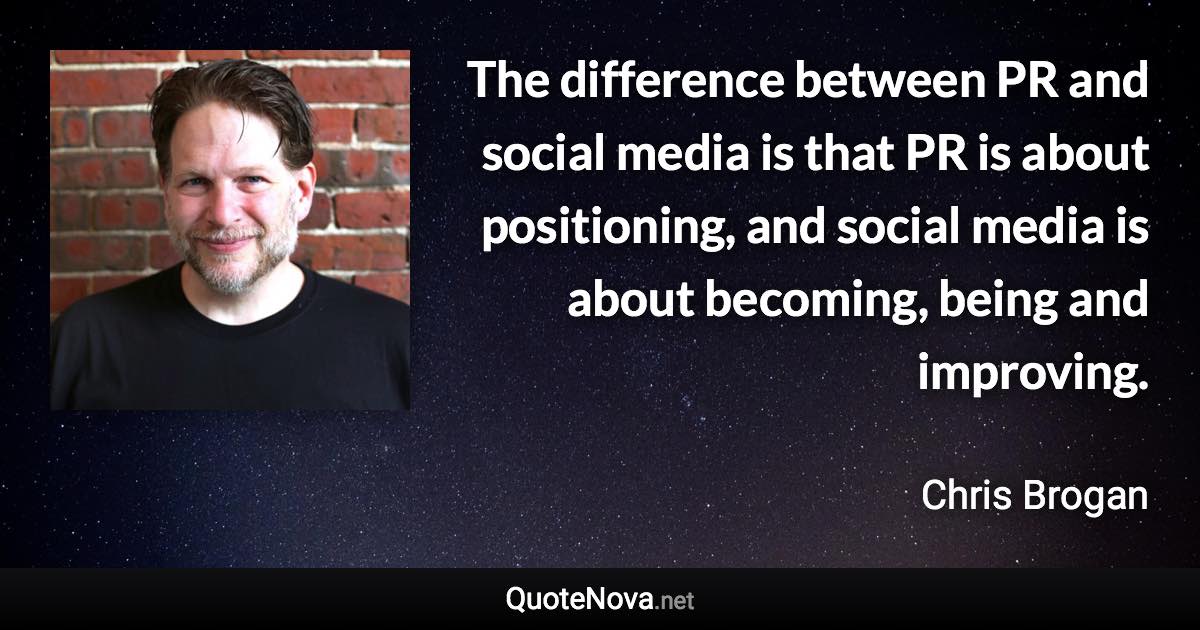 The difference between PR and social media is that PR is about positioning, and social media is about becoming, being and improving. - Chris Brogan quote