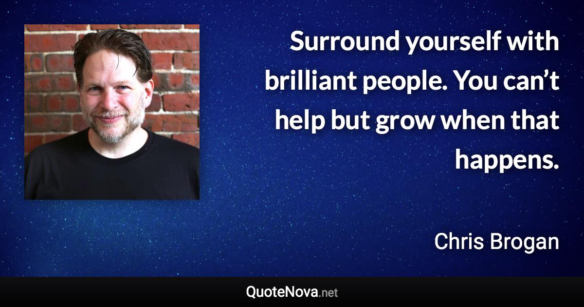 Surround yourself with brilliant people. You can’t help but grow when that happens. - Chris Brogan quote