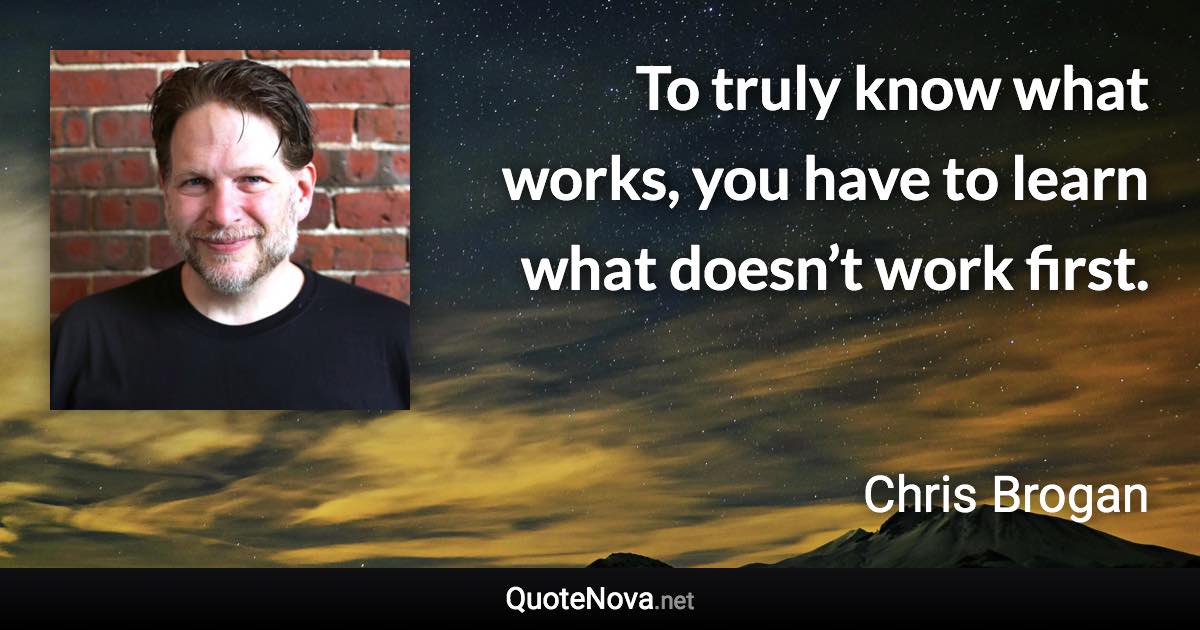 To truly know what works, you have to learn what doesn’t work first. - Chris Brogan quote