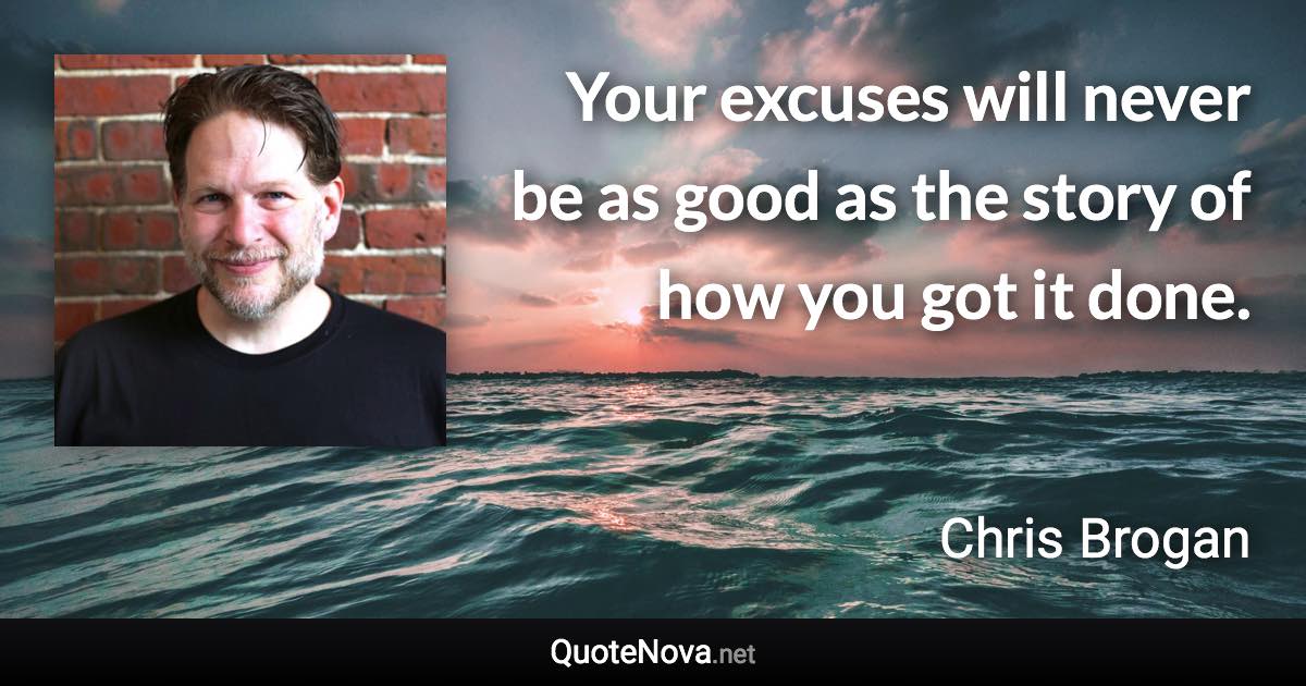 Your excuses will never be as good as the story of how you got it done. - Chris Brogan quote