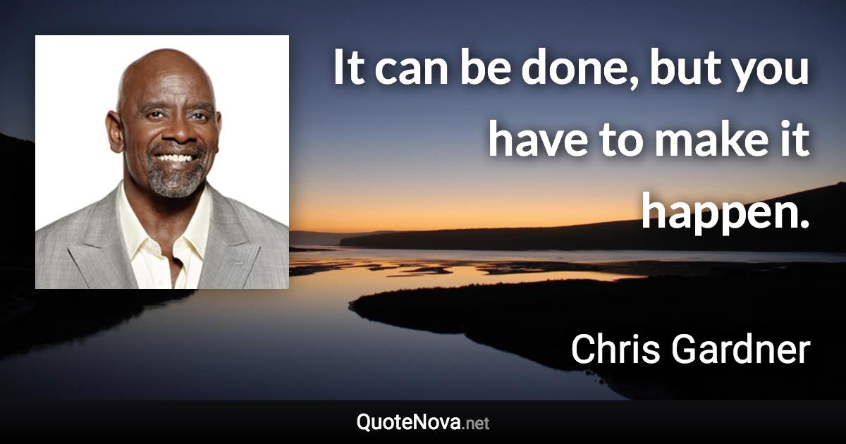 It can be done, but you have to make it happen. - Chris Gardner quote