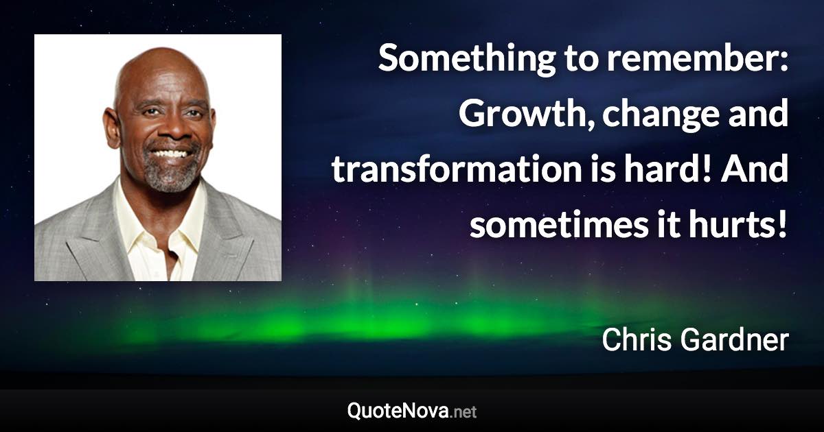 Something to remember: Growth, change and transformation is hard! And sometimes it hurts! - Chris Gardner quote