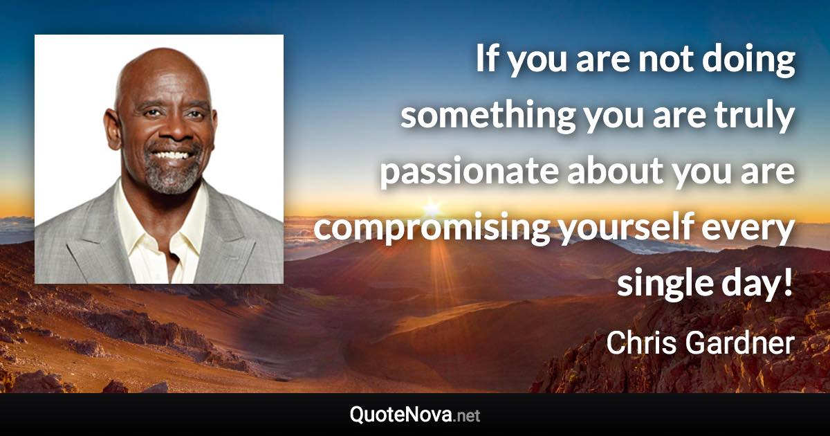 If you are not doing something you are truly passionate about you are compromising yourself every single day! - Chris Gardner quote